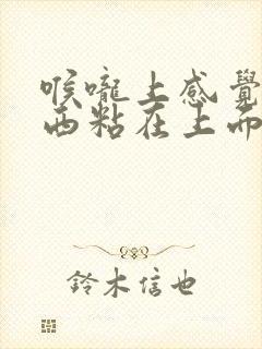 喉咙上感觉有东西粘在上面