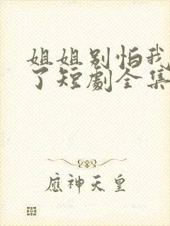 姐姐别怕我满电了短剧全集在线阅读