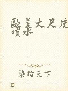 欧美大尺度高潮喷水