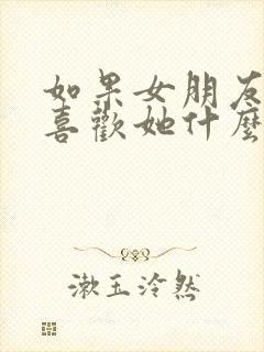 如果女朋友问你喜欢她什么怎么回答