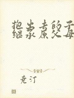 抱出去的子女能继承原父母的遗产吗