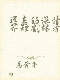 迟来的深情如草芥短剧林清雪