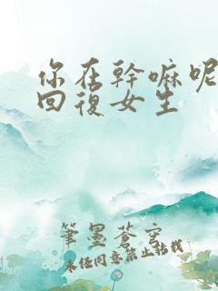 你在干嘛呢怎么回复女生