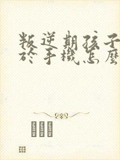 叛逆期孩子沉迷于手机怎么办