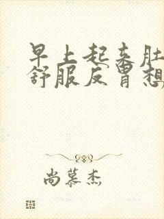 早上起来肚子不舒服反胃想吐是怎么回事