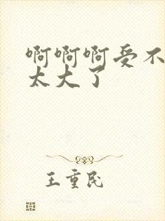 啊啊啊受不了,太大了