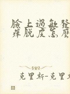 脸上过敏发红发痒脱皮怎么快速消除