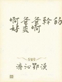 啊爸爸干的女儿好爽啊