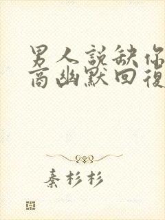 男人说缺你高情商幽默回复