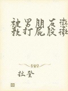 被男朋友惩罚调教打屁股微博