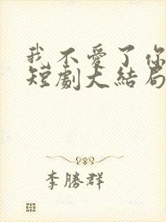 我不爱了你随意短剧大结局