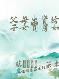 父母出资给婚后子女买房如何证明