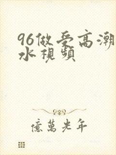96做受高潮喷水视频
