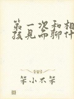 第一次和相亲女孩见面聊什么比较好