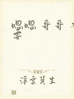 嗯嗯 哥哥 不要