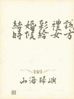 结婚彩礼钱什么时候给女方