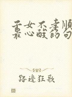 子女不孝顺父母最心酸的句子