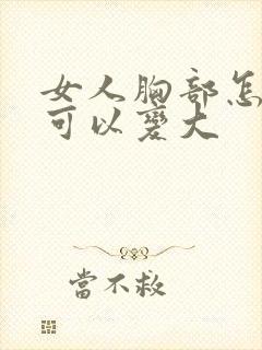 女人胸部怎么样可以变大