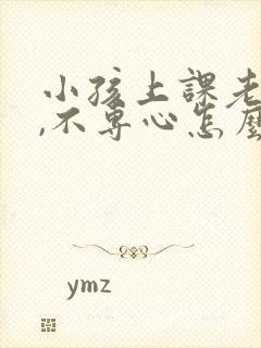 小孩上课老走神,不专心怎么办?