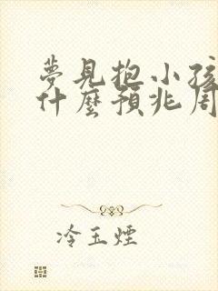 梦见抱小孩子是什么预兆周公解梦