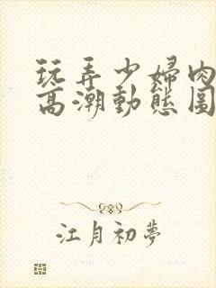 玩弄少妇肉体到高潮动态图