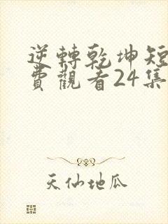 逆转乾坤短剧免费观看24集