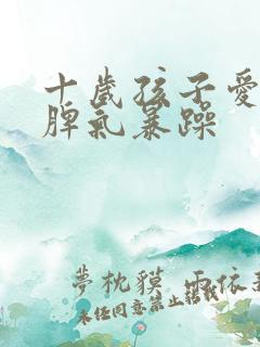 十岁孩子爱顶嘴脾气暴躁