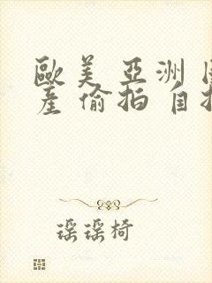 欧美 亚洲 国产 偷拍 自拍