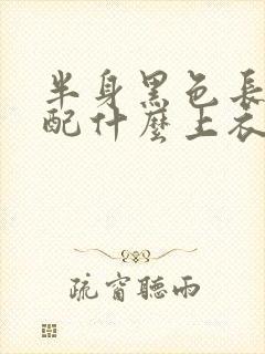 半身黑色长裙搭配什么上衣好看