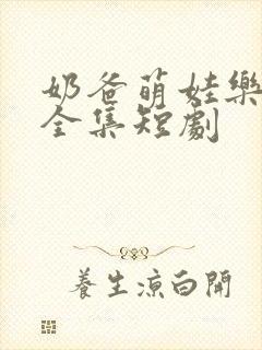 奶爸萌娃乐翻天全集短剧