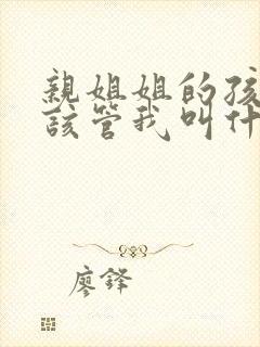 亲姐姐的孩子应该管我叫什么