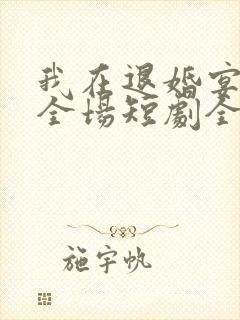 我在退婚宴惊艳全场短剧全集在线观看