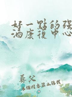 好一点的强制戒酒康复中心