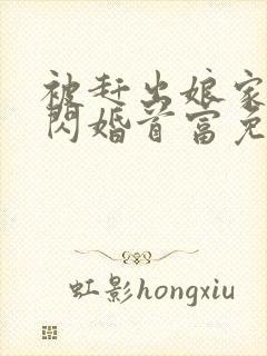 被赶出娘家当天闪婚首富免费阅读