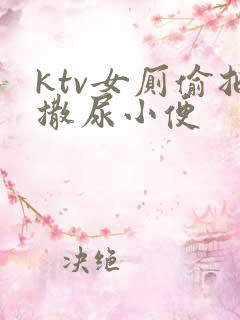 ktv女厕偷拍撒尿小便