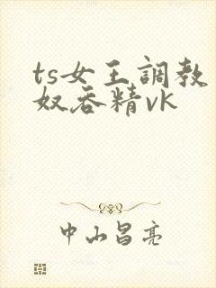 ts女王调教男奴吞精vk