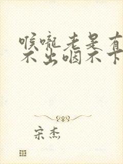 喉咙老是有痰咳不出咽不下怎么回事