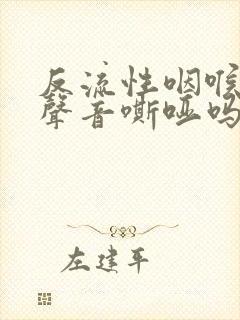 反流性咽喉炎会声音嘶哑吗