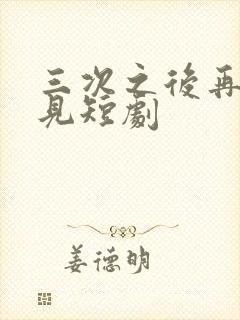 三次之后再也不见短剧