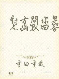 对方问你是哪里人幽默回答