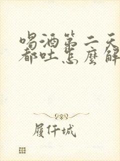 喝酒第二天喝水都吐怎么解决