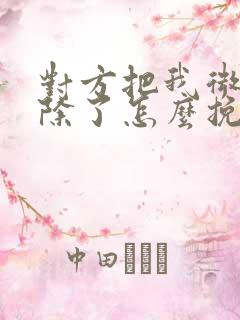 对方把我微信删除了怎么挽回