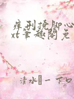 痒刑挠脚心男txt笔趣阁免费阅读无弹