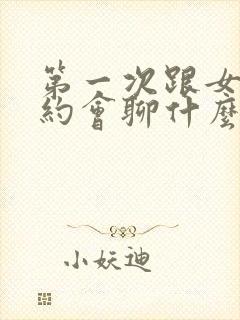 第一次跟女孩子约会聊什么