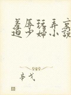 羞辱玩弄哀羞胁迫少妇小说