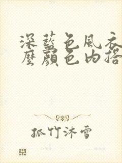 深蓝色风衣配什么颜色内搭好看