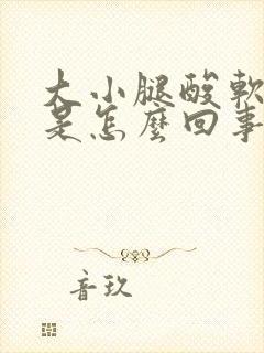 大小腿酸软无力是怎么回事