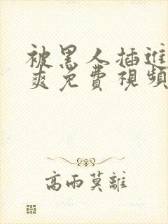 被黑人插进去好爽免费视频