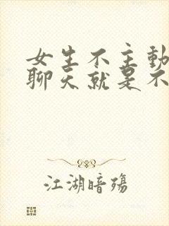 女生不主动找你聊天就是不喜欢吗