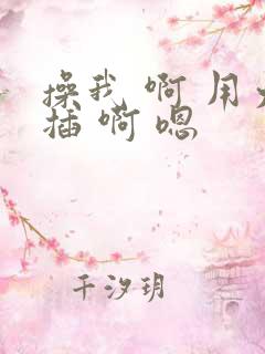 操我 啊 用力插 啊 嗯